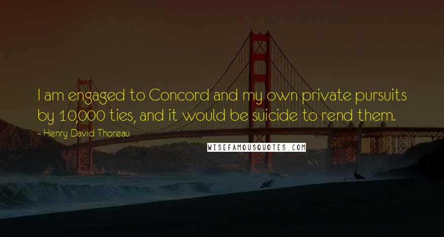 Henry David Thoreau Quotes: I am engaged to Concord and my own private pursuits by 10,000 ties, and it would be suicide to rend them.