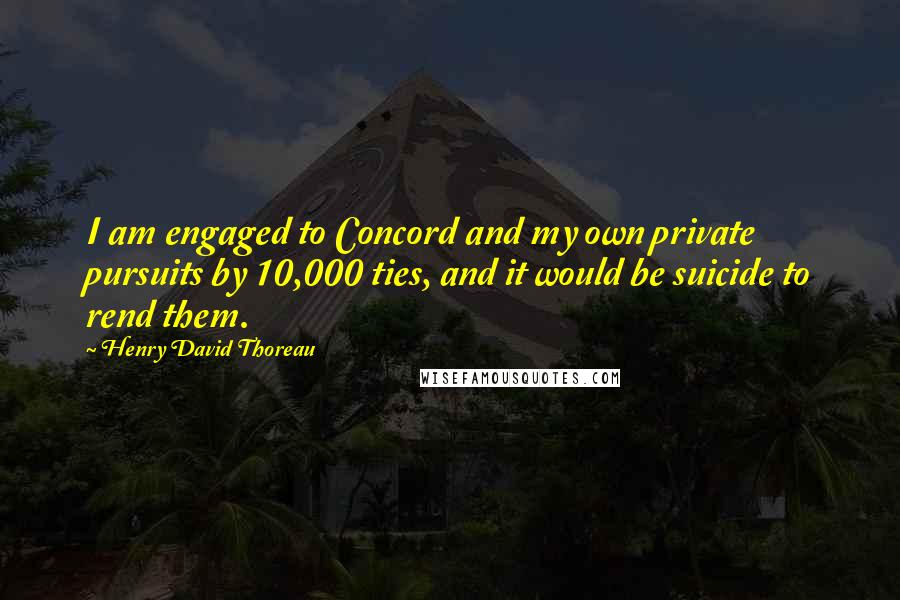 Henry David Thoreau Quotes: I am engaged to Concord and my own private pursuits by 10,000 ties, and it would be suicide to rend them.