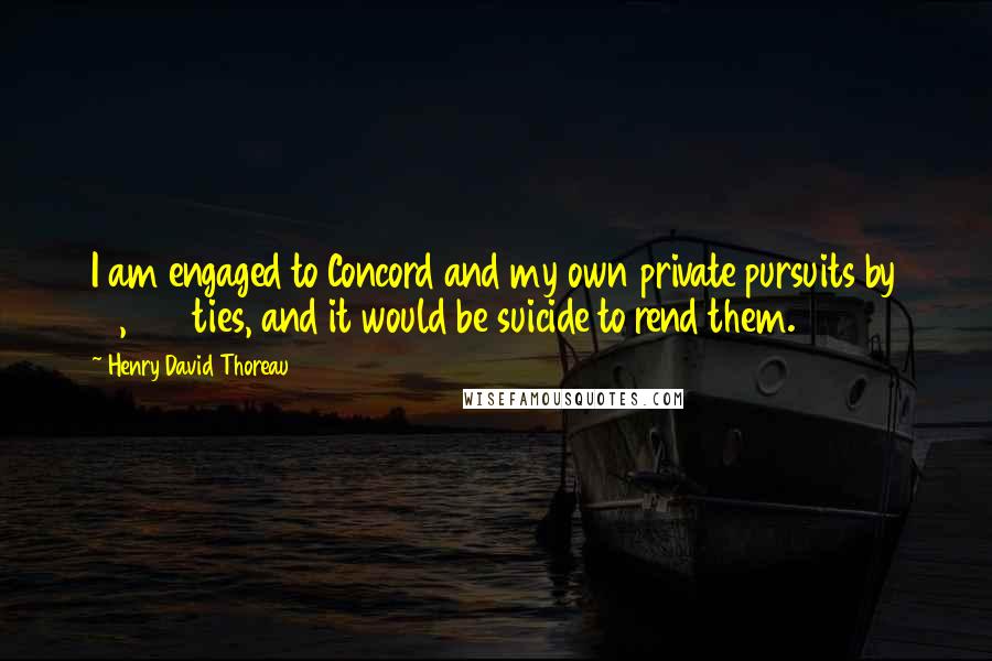 Henry David Thoreau Quotes: I am engaged to Concord and my own private pursuits by 10,000 ties, and it would be suicide to rend them.