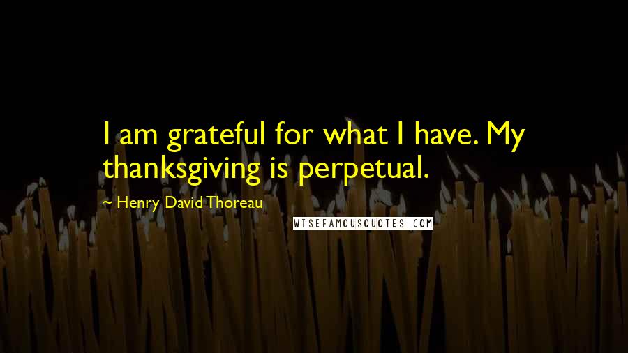 Henry David Thoreau Quotes: I am grateful for what I have. My thanksgiving is perpetual.