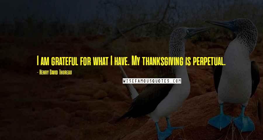 Henry David Thoreau Quotes: I am grateful for what I have. My thanksgiving is perpetual.