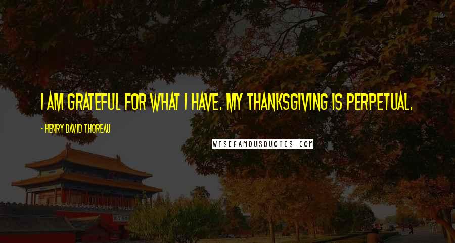 Henry David Thoreau Quotes: I am grateful for what I have. My thanksgiving is perpetual.