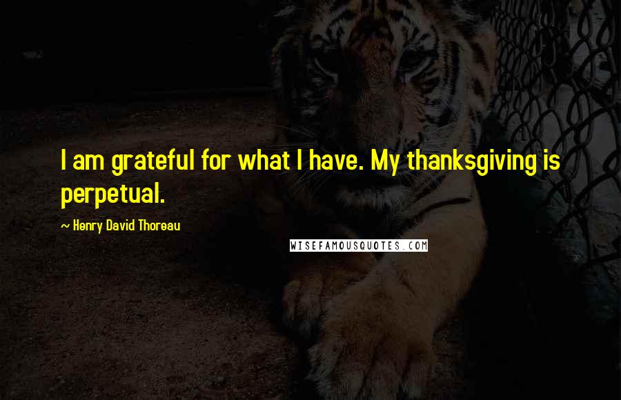 Henry David Thoreau Quotes: I am grateful for what I have. My thanksgiving is perpetual.