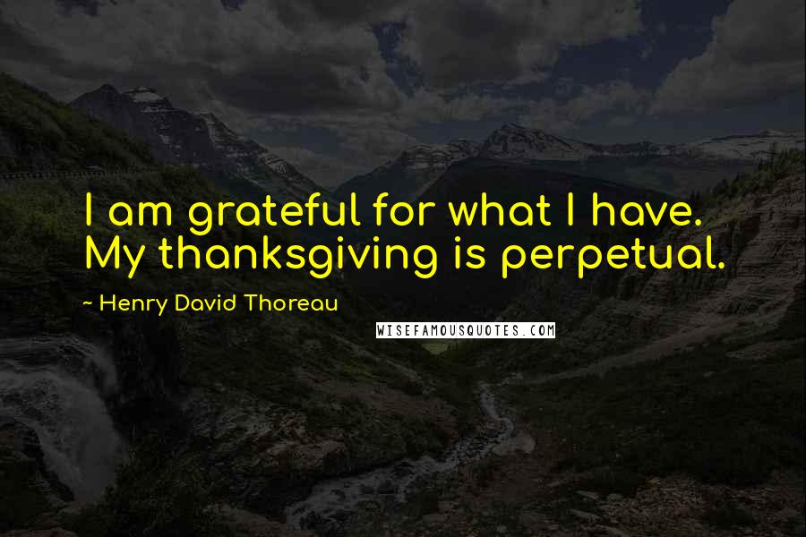 Henry David Thoreau Quotes: I am grateful for what I have. My thanksgiving is perpetual.