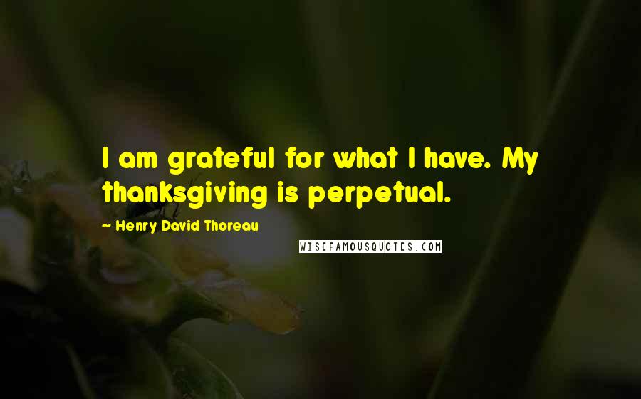 Henry David Thoreau Quotes: I am grateful for what I have. My thanksgiving is perpetual.