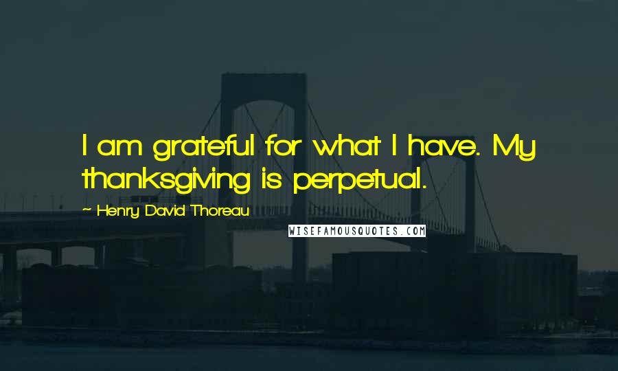Henry David Thoreau Quotes: I am grateful for what I have. My thanksgiving is perpetual.