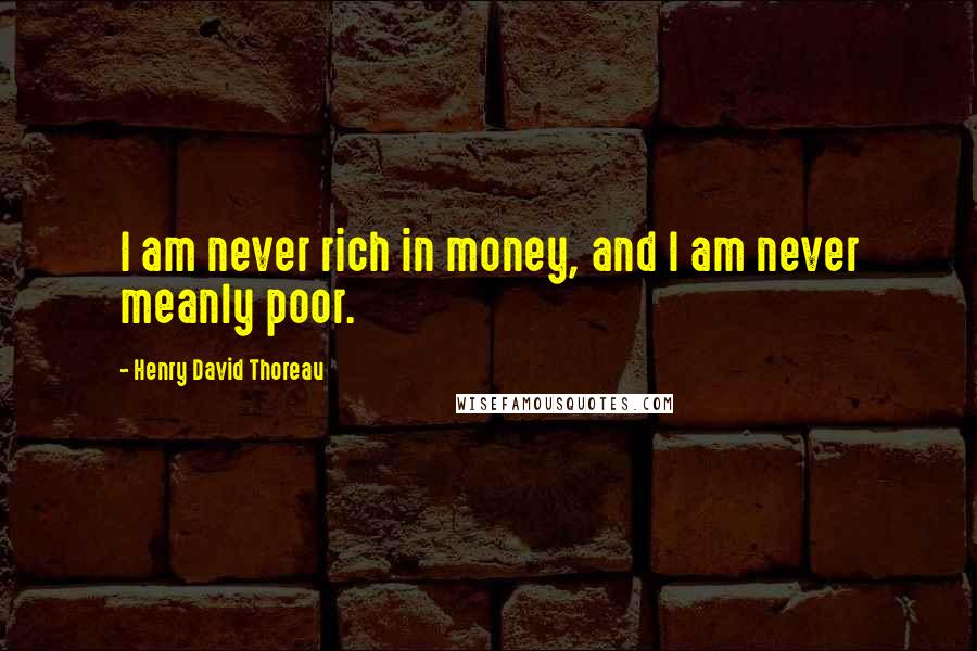 Henry David Thoreau Quotes: I am never rich in money, and I am never meanly poor.
