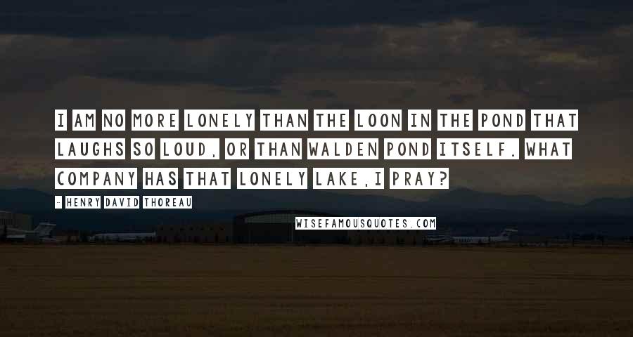 Henry David Thoreau Quotes: I am no more lonely than the loon in the pond that laughs so loud, or than Walden Pond itself. What company has that lonely lake,I pray?