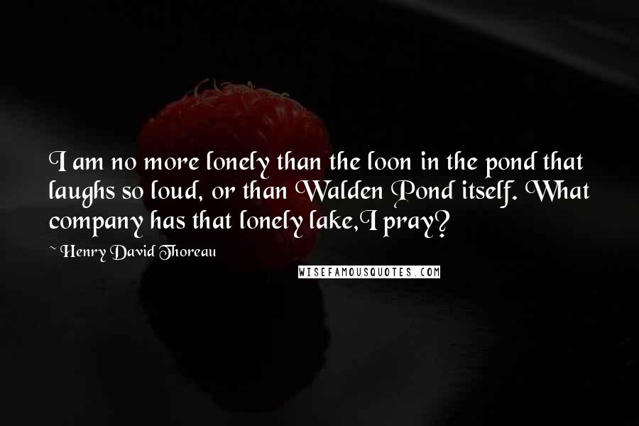 Henry David Thoreau Quotes: I am no more lonely than the loon in the pond that laughs so loud, or than Walden Pond itself. What company has that lonely lake,I pray?