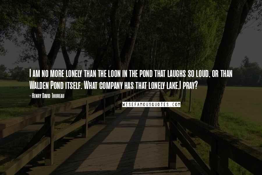 Henry David Thoreau Quotes: I am no more lonely than the loon in the pond that laughs so loud, or than Walden Pond itself. What company has that lonely lake,I pray?