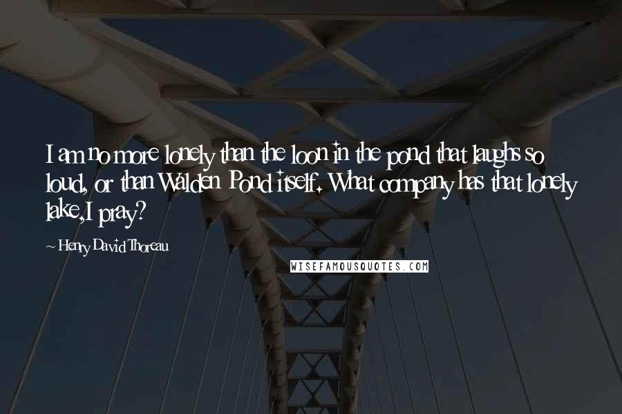 Henry David Thoreau Quotes: I am no more lonely than the loon in the pond that laughs so loud, or than Walden Pond itself. What company has that lonely lake,I pray?