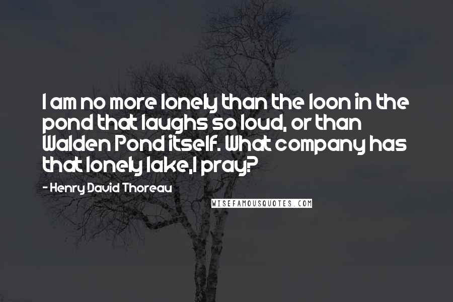 Henry David Thoreau Quotes: I am no more lonely than the loon in the pond that laughs so loud, or than Walden Pond itself. What company has that lonely lake,I pray?