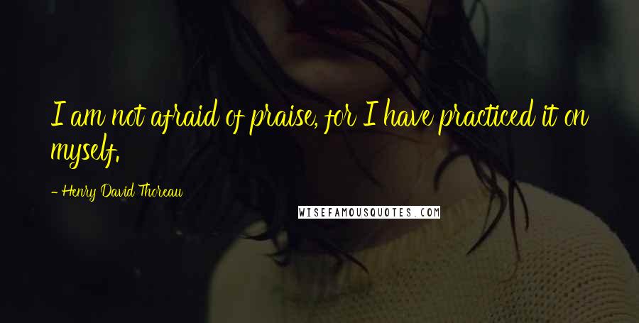 Henry David Thoreau Quotes: I am not afraid of praise, for I have practiced it on myself.