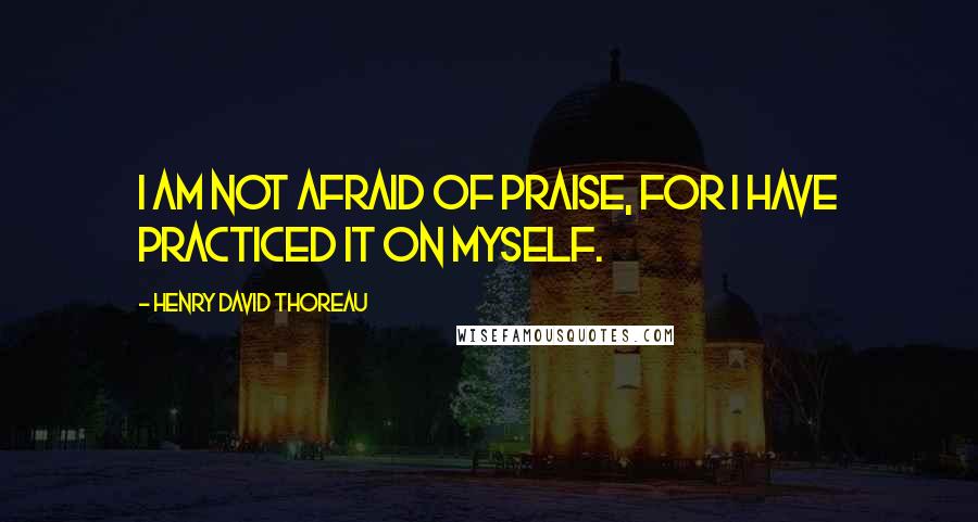 Henry David Thoreau Quotes: I am not afraid of praise, for I have practiced it on myself.