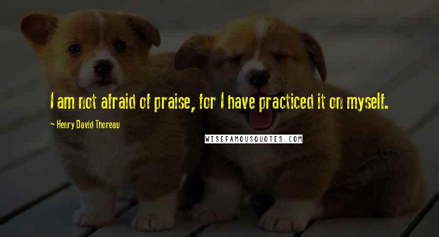 Henry David Thoreau Quotes: I am not afraid of praise, for I have practiced it on myself.