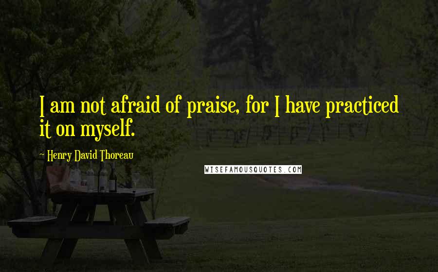 Henry David Thoreau Quotes: I am not afraid of praise, for I have practiced it on myself.