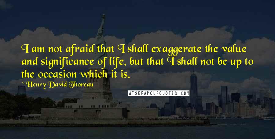 Henry David Thoreau Quotes: I am not afraid that I shall exaggerate the value and significance of life, but that I shall not be up to the occasion which it is.