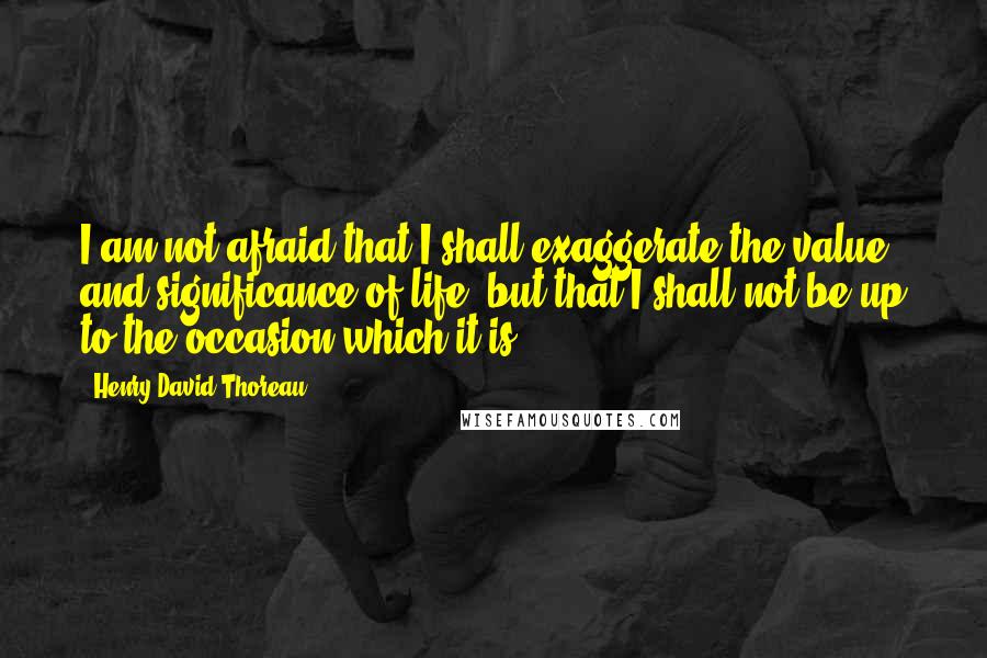 Henry David Thoreau Quotes: I am not afraid that I shall exaggerate the value and significance of life, but that I shall not be up to the occasion which it is.