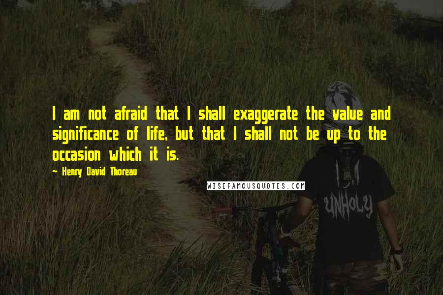 Henry David Thoreau Quotes: I am not afraid that I shall exaggerate the value and significance of life, but that I shall not be up to the occasion which it is.