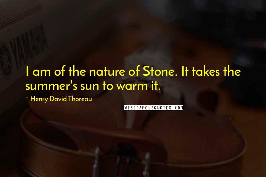 Henry David Thoreau Quotes: I am of the nature of Stone. It takes the summer's sun to warm it.