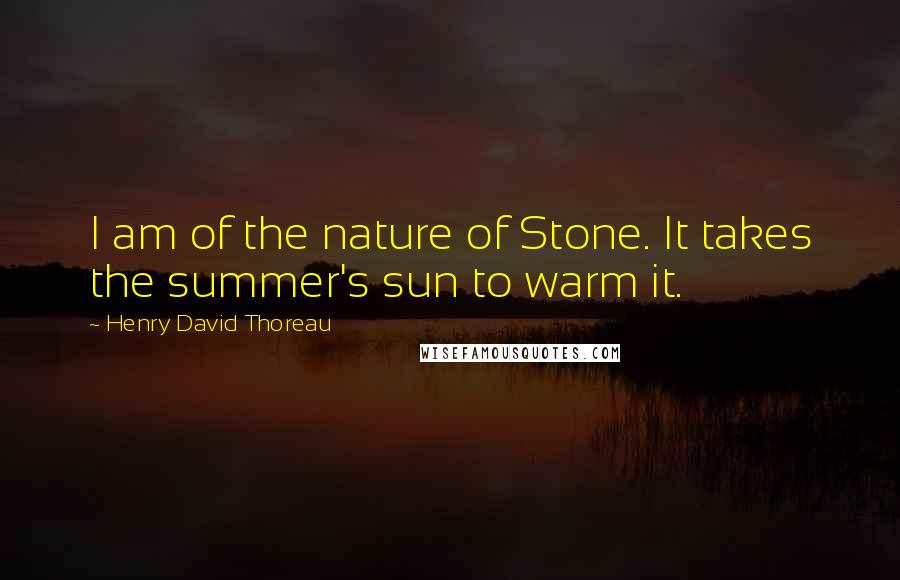 Henry David Thoreau Quotes: I am of the nature of Stone. It takes the summer's sun to warm it.