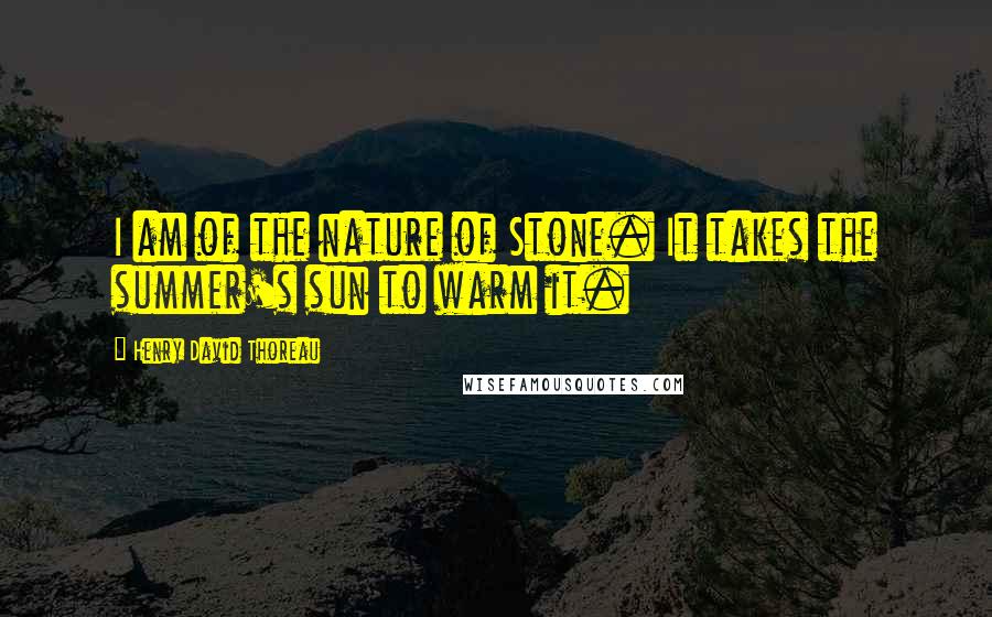 Henry David Thoreau Quotes: I am of the nature of Stone. It takes the summer's sun to warm it.