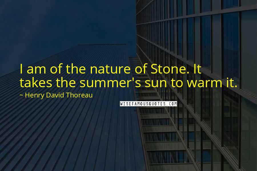 Henry David Thoreau Quotes: I am of the nature of Stone. It takes the summer's sun to warm it.