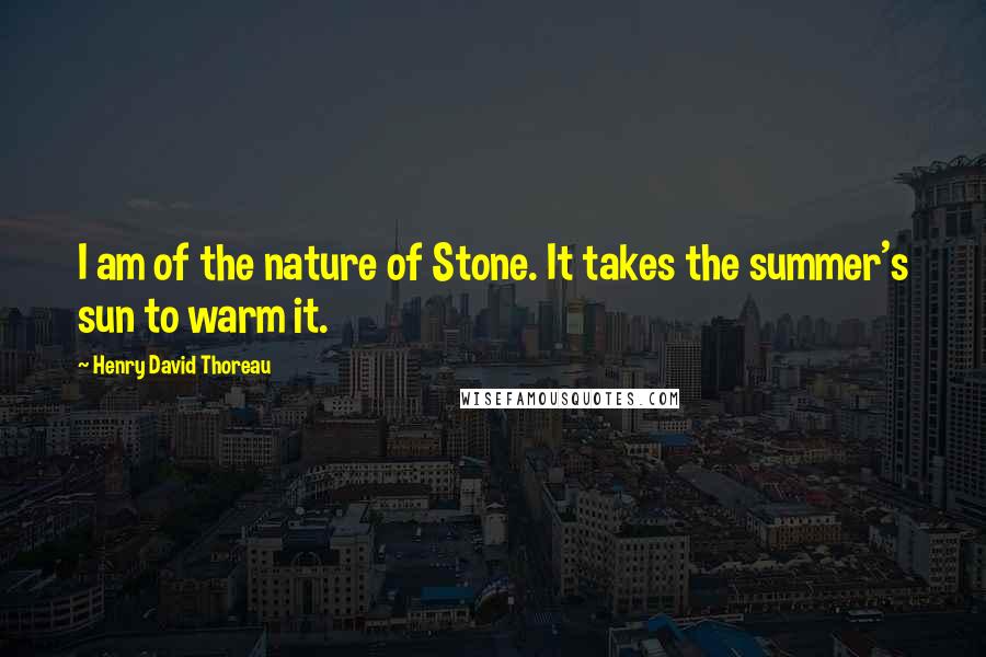 Henry David Thoreau Quotes: I am of the nature of Stone. It takes the summer's sun to warm it.