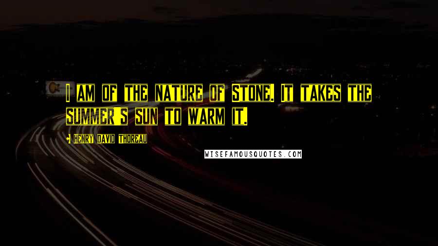 Henry David Thoreau Quotes: I am of the nature of Stone. It takes the summer's sun to warm it.