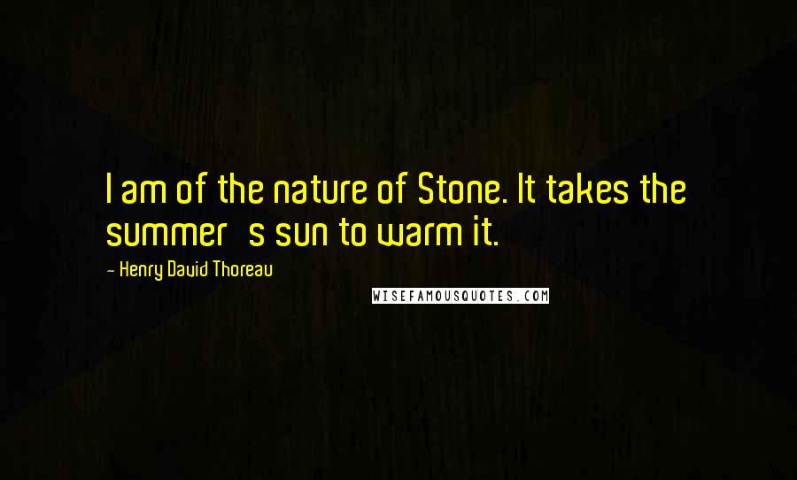 Henry David Thoreau Quotes: I am of the nature of Stone. It takes the summer's sun to warm it.