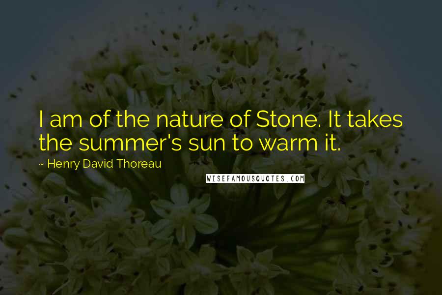 Henry David Thoreau Quotes: I am of the nature of Stone. It takes the summer's sun to warm it.