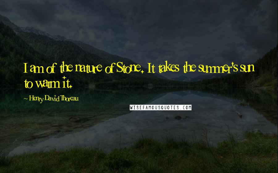 Henry David Thoreau Quotes: I am of the nature of Stone. It takes the summer's sun to warm it.