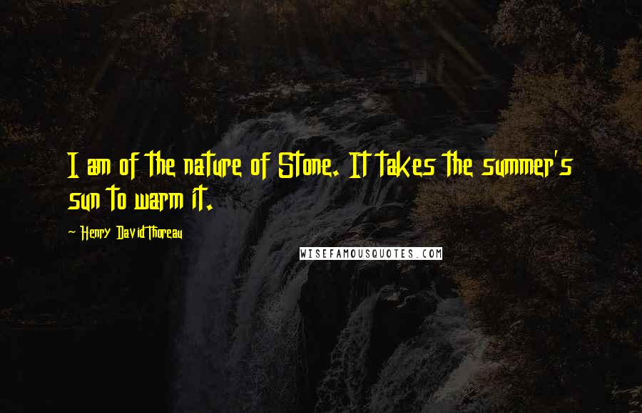 Henry David Thoreau Quotes: I am of the nature of Stone. It takes the summer's sun to warm it.