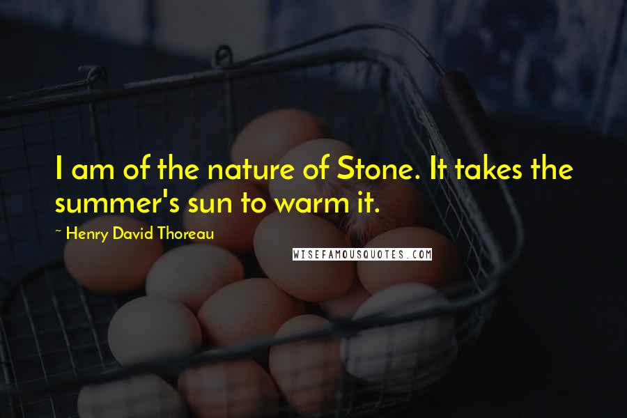 Henry David Thoreau Quotes: I am of the nature of Stone. It takes the summer's sun to warm it.