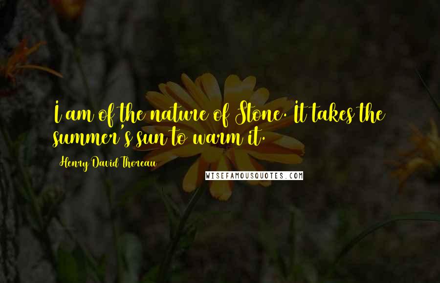 Henry David Thoreau Quotes: I am of the nature of Stone. It takes the summer's sun to warm it.