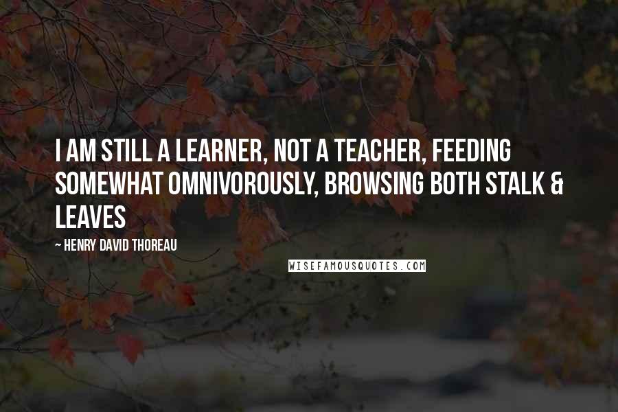 Henry David Thoreau Quotes: I am still a learner, not a teacher, feeding somewhat omnivorously, browsing both stalk & leaves