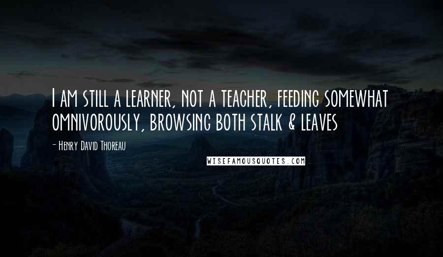 Henry David Thoreau Quotes: I am still a learner, not a teacher, feeding somewhat omnivorously, browsing both stalk & leaves