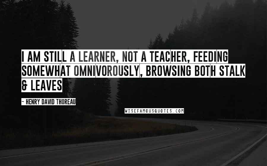 Henry David Thoreau Quotes: I am still a learner, not a teacher, feeding somewhat omnivorously, browsing both stalk & leaves