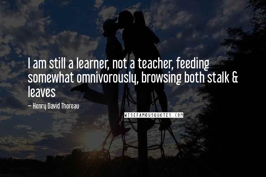 Henry David Thoreau Quotes: I am still a learner, not a teacher, feeding somewhat omnivorously, browsing both stalk & leaves