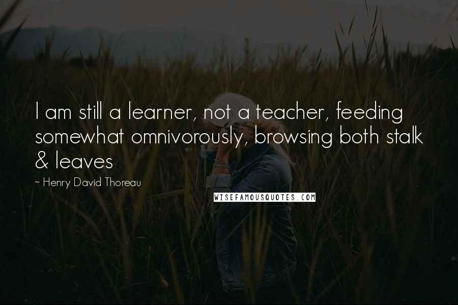 Henry David Thoreau Quotes: I am still a learner, not a teacher, feeding somewhat omnivorously, browsing both stalk & leaves