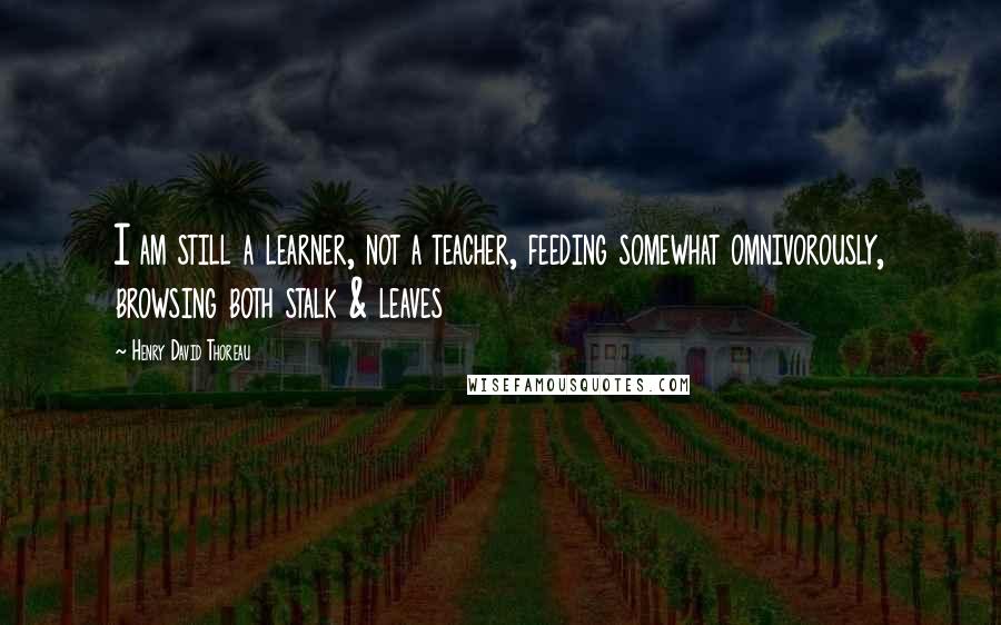 Henry David Thoreau Quotes: I am still a learner, not a teacher, feeding somewhat omnivorously, browsing both stalk & leaves