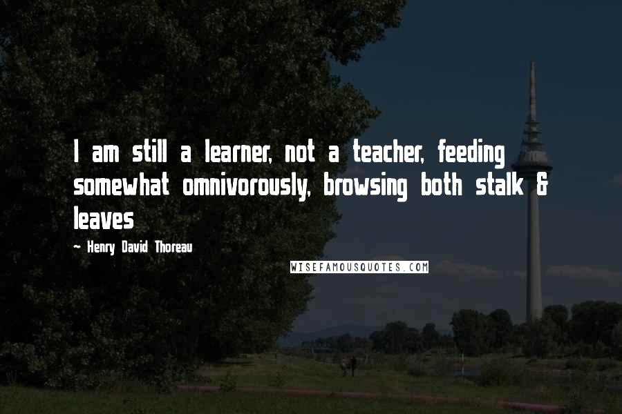 Henry David Thoreau Quotes: I am still a learner, not a teacher, feeding somewhat omnivorously, browsing both stalk & leaves