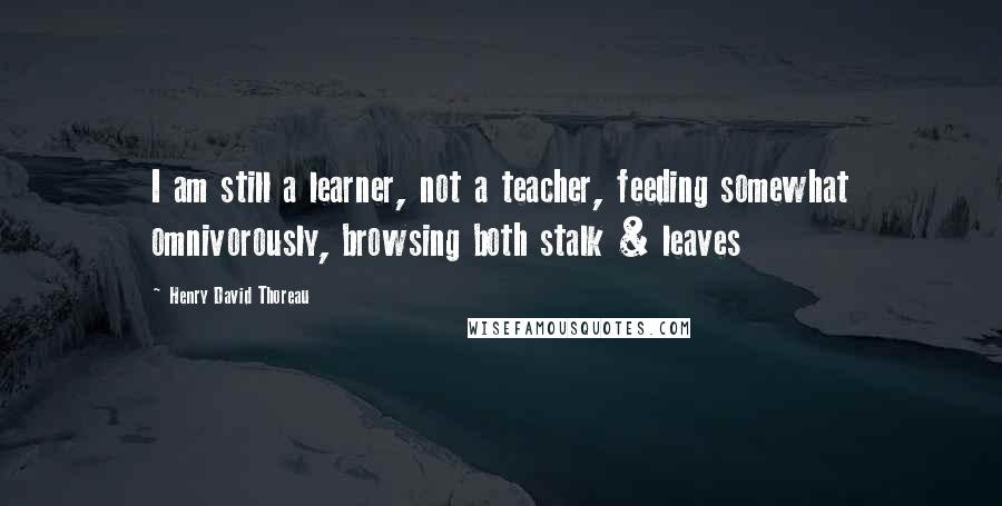 Henry David Thoreau Quotes: I am still a learner, not a teacher, feeding somewhat omnivorously, browsing both stalk & leaves