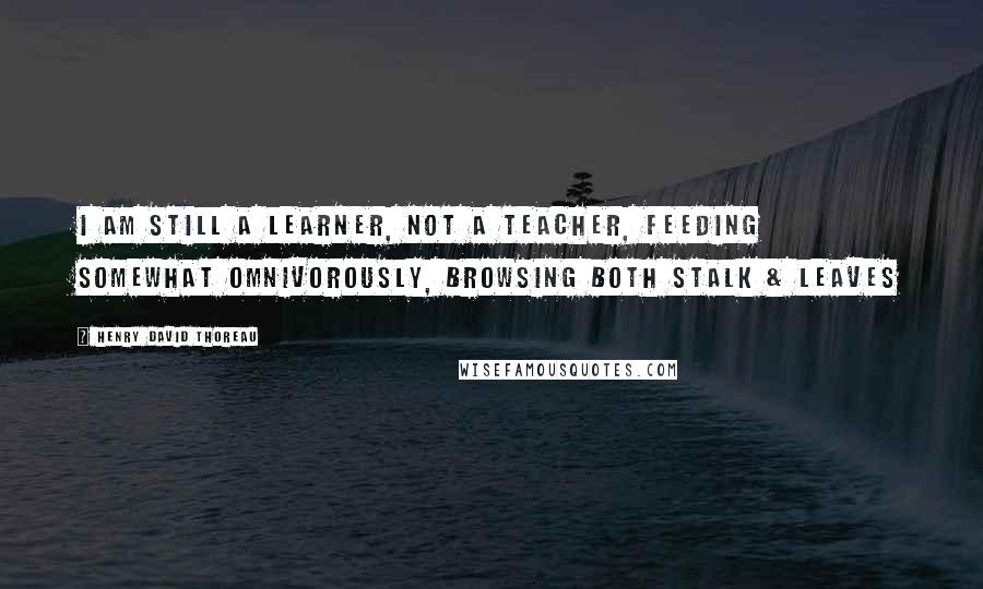 Henry David Thoreau Quotes: I am still a learner, not a teacher, feeding somewhat omnivorously, browsing both stalk & leaves