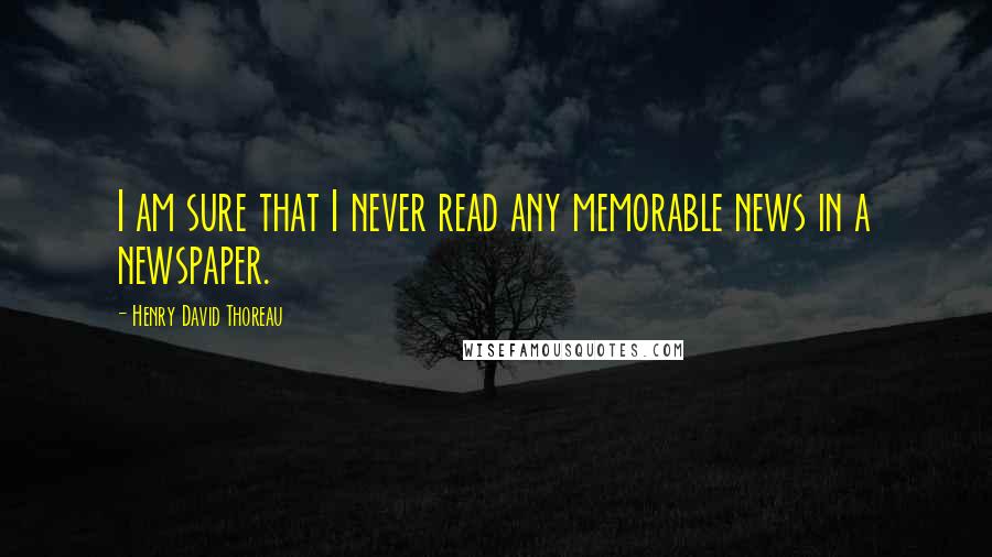 Henry David Thoreau Quotes: I am sure that I never read any memorable news in a newspaper.