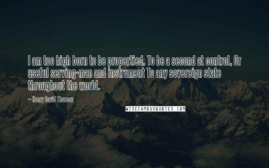 Henry David Thoreau Quotes: I am too high born to be propertied, To be a second at control, Or useful serving-man and instrument To any sovereign state throughout the world.