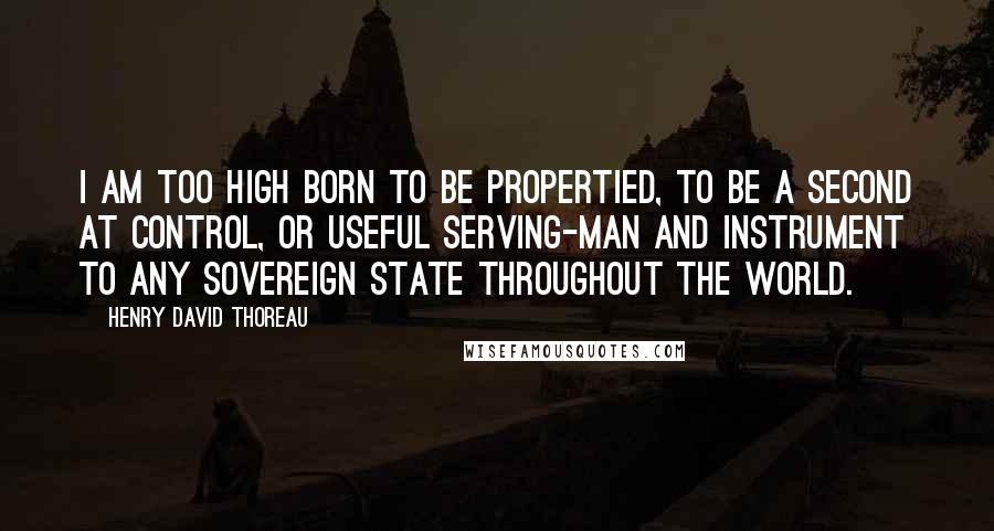 Henry David Thoreau Quotes: I am too high born to be propertied, To be a second at control, Or useful serving-man and instrument To any sovereign state throughout the world.