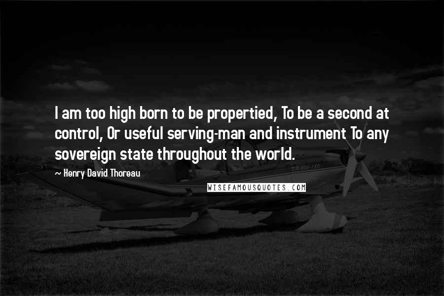 Henry David Thoreau Quotes: I am too high born to be propertied, To be a second at control, Or useful serving-man and instrument To any sovereign state throughout the world.