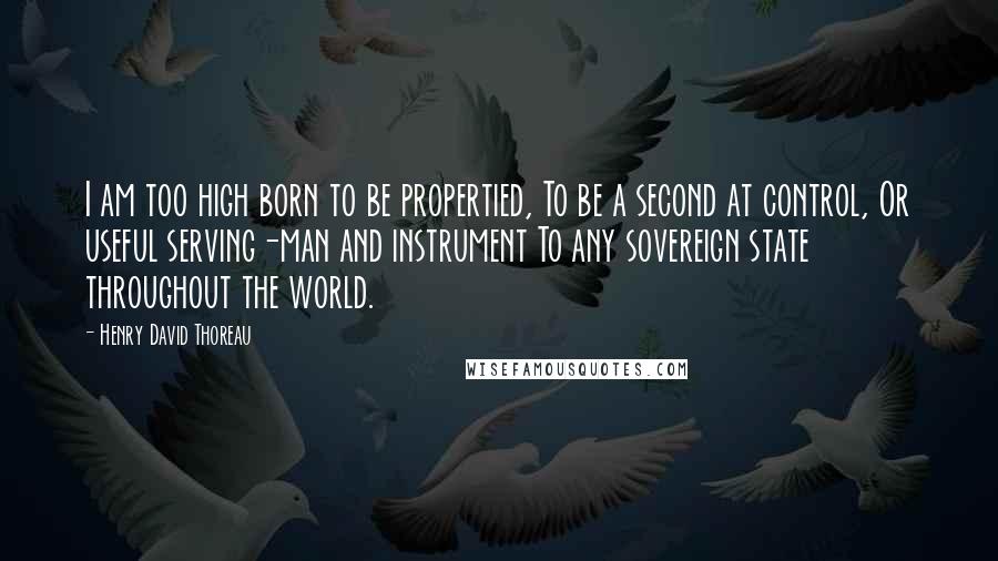 Henry David Thoreau Quotes: I am too high born to be propertied, To be a second at control, Or useful serving-man and instrument To any sovereign state throughout the world.