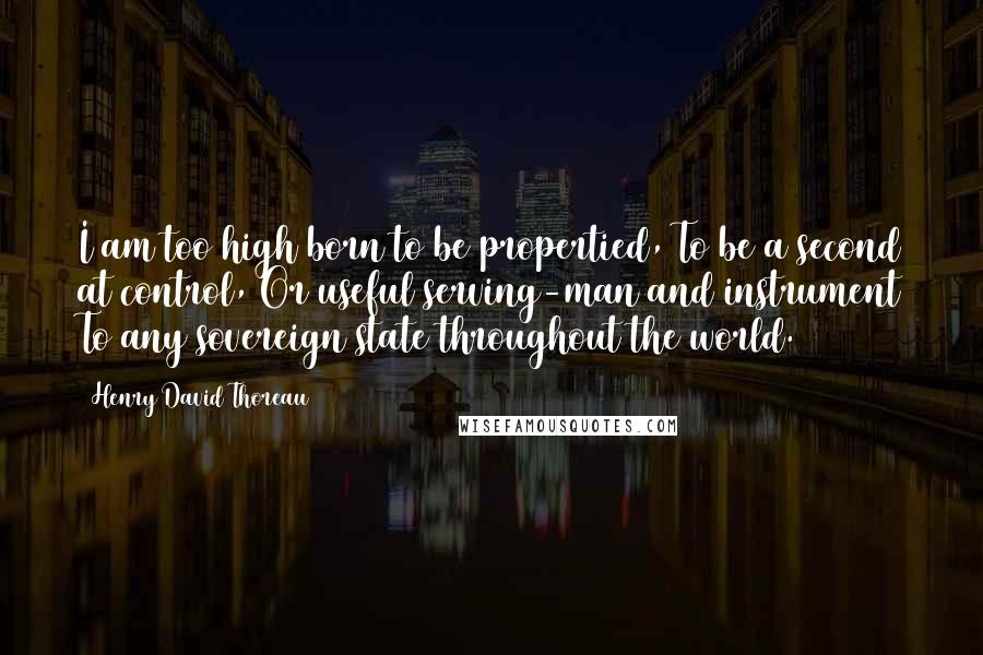 Henry David Thoreau Quotes: I am too high born to be propertied, To be a second at control, Or useful serving-man and instrument To any sovereign state throughout the world.